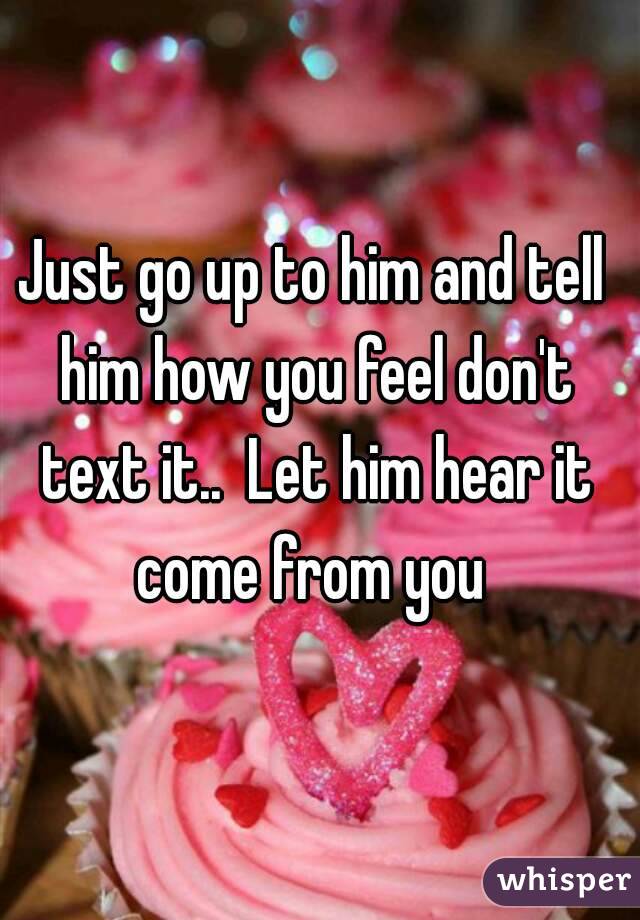 Just go up to him and tell him how you feel don't text it..  Let him hear it come from you 