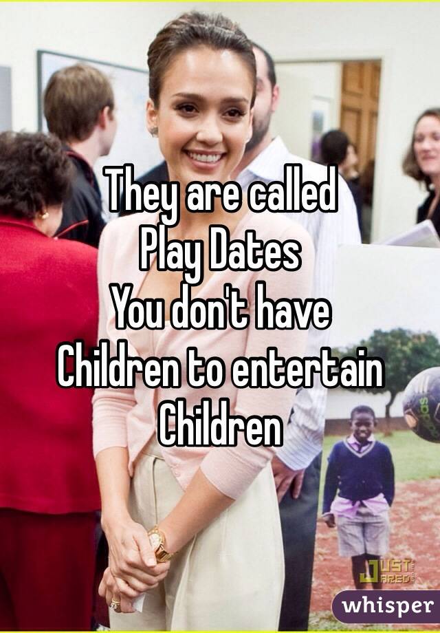 They are called
Play Dates
You don't have 
Children to entertain
Children