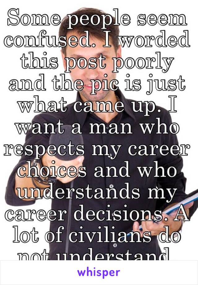 Some people seem confused. I worded this post poorly and the pic is just what came up. I want a man who respects my career choices and who understands my career decisions. A lot of civilians do not understand, which is not a bad thing.