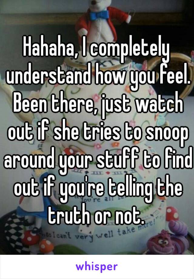 Hahaha, I completely understand how you feel. Been there, just watch out if she tries to snoop around your stuff to find out if you're telling the truth or not. 