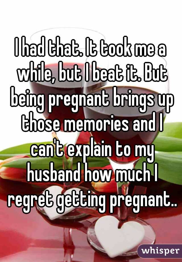 I had that. It took me a while, but I beat it. But being pregnant brings up those memories and I can't explain to my husband how much I regret getting pregnant..