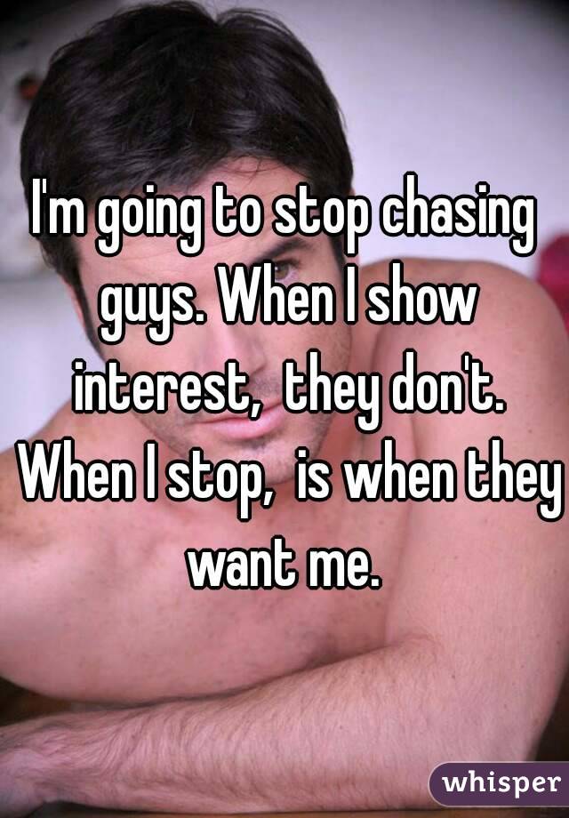 I'm going to stop chasing guys. When I show interest,  they don't. When I stop,  is when they want me. 
