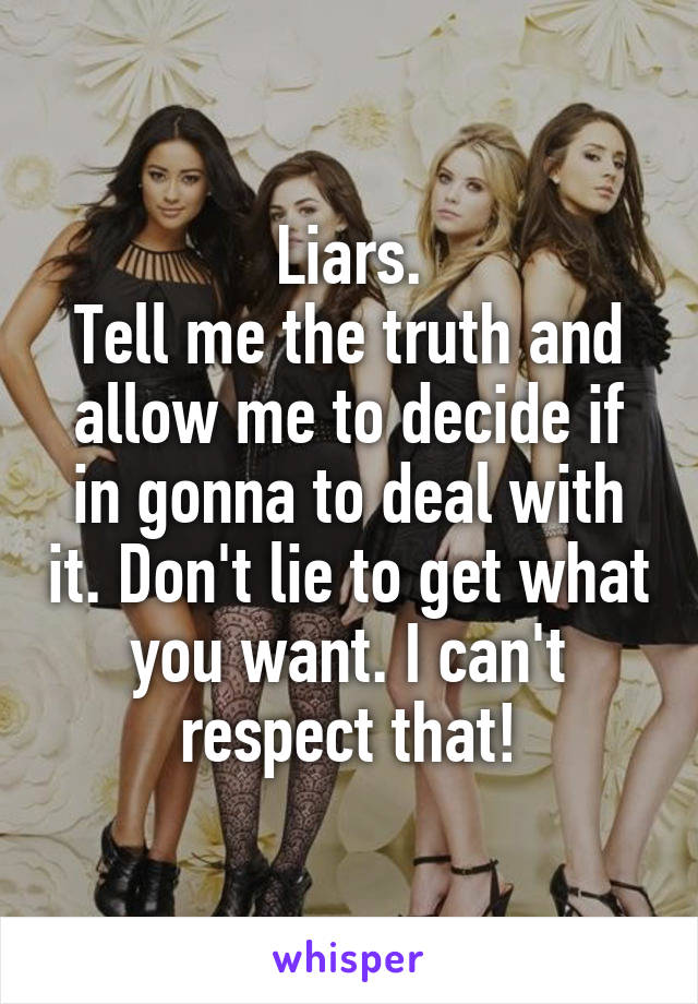 Liars.
Tell me the truth and allow me to decide if in gonna to deal with it. Don't lie to get what you want. I can't respect that!
