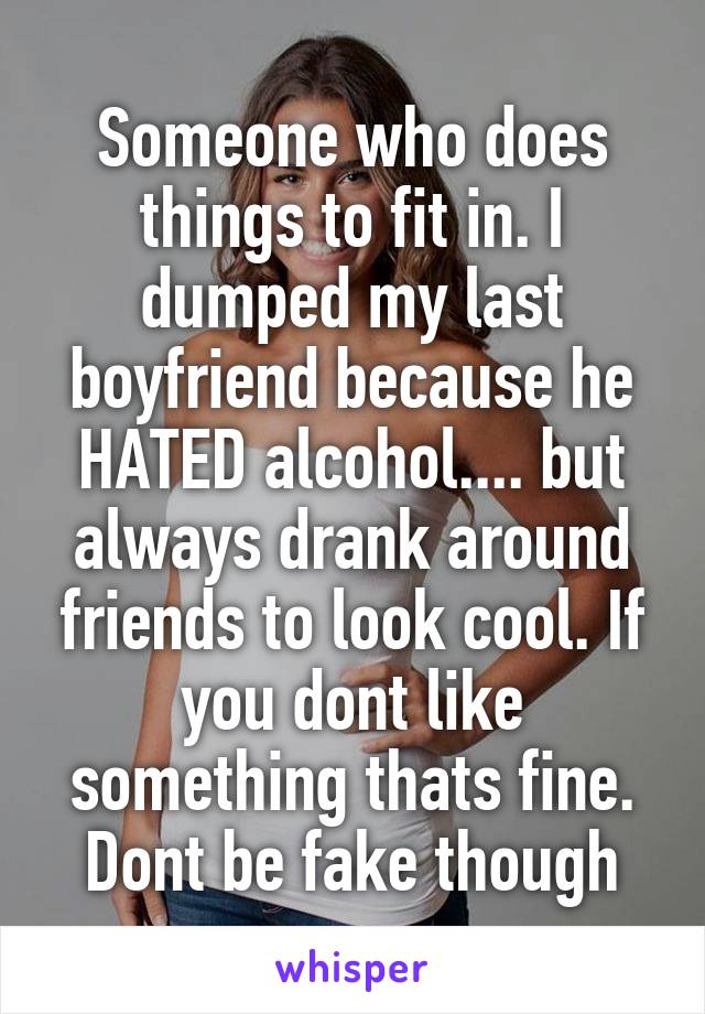Someone who does things to fit in. I dumped my last boyfriend because he HATED alcohol.... but always drank around friends to look cool. If you dont like something thats fine. Dont be fake though