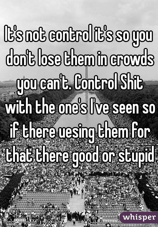 It's not control it's so you don't lose them in crowds you can't. Control Shit with the one's I've seen so if there uesing them for that there good or stupid 