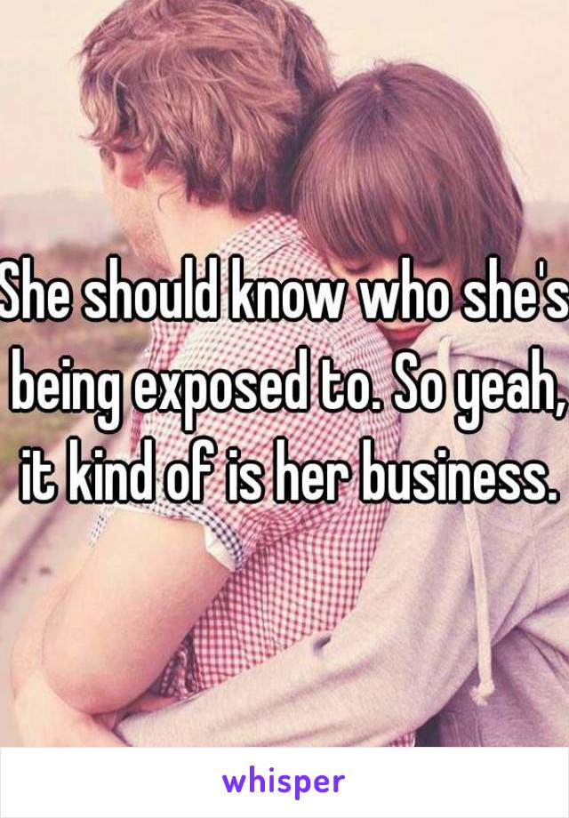 She should know who she's being exposed to. So yeah, it kind of is her business.