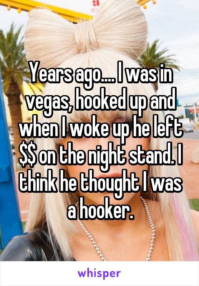Years ago.... I was in vegas, hooked up and when I woke up he left $$ on the night stand. I think he thought I was a hooker.