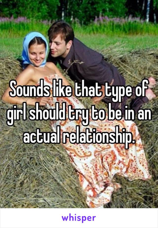 Sounds like that type of girl should try to be in an actual relationship. 