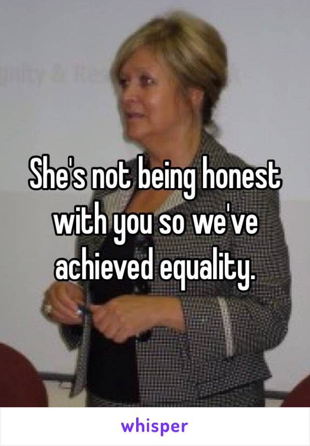 She's not being honest with you so we've achieved equality. 