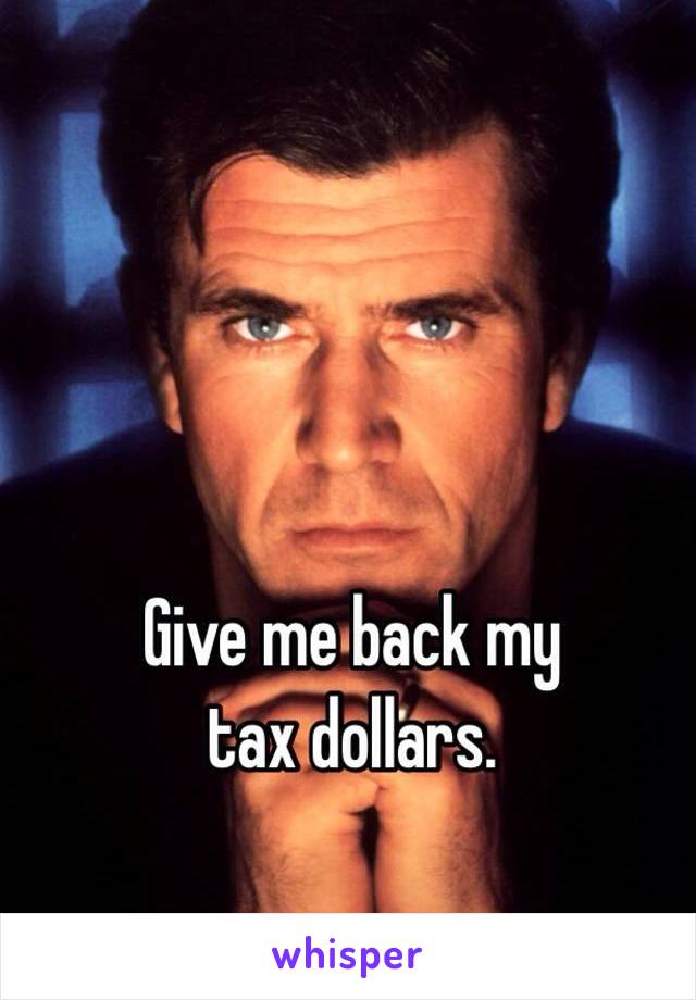 Give me back my 
tax dollars. 