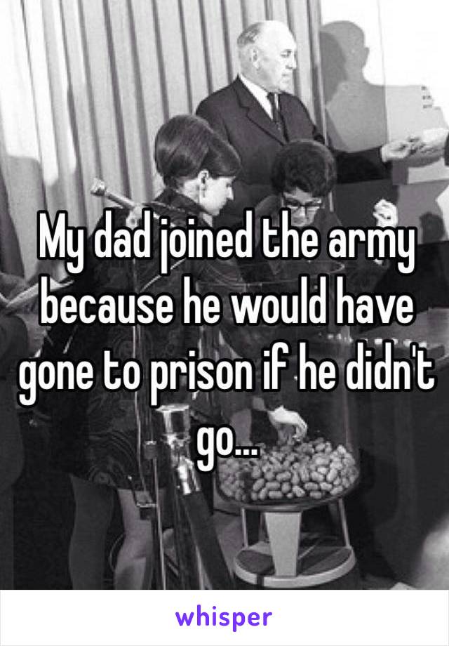 My dad joined the army because he would have gone to prison if he didn't go...