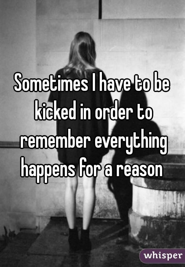 Sometimes I have to be kicked in order to remember everything happens for a reason 
