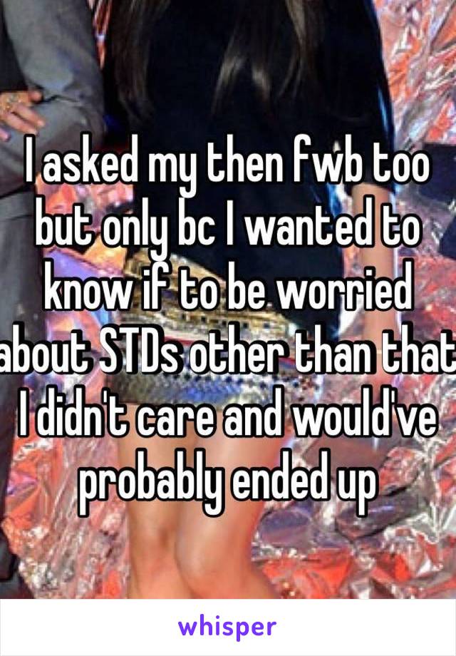 I asked my then fwb too but only bc I wanted to know if to be worried about STDs other than that I didn't care and would've probably ended up 