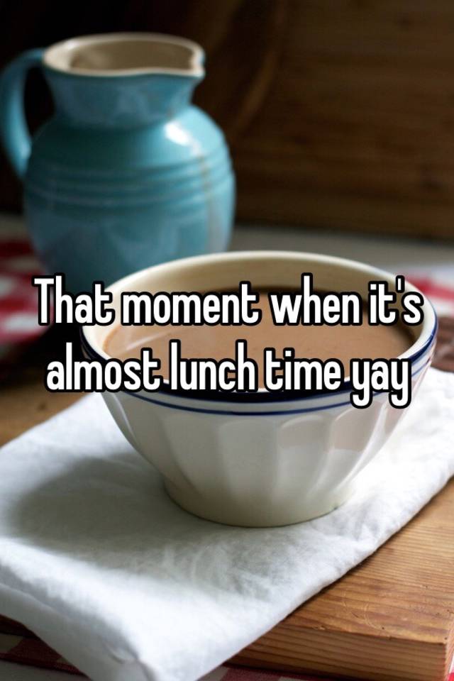 that-moment-when-it-s-almost-lunch-time-yay