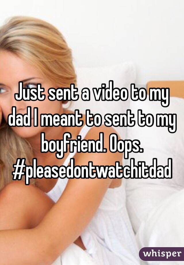 Just sent a video to my dad I meant to sent to my boyfriend. Oops. #pleasedontwatchitdad