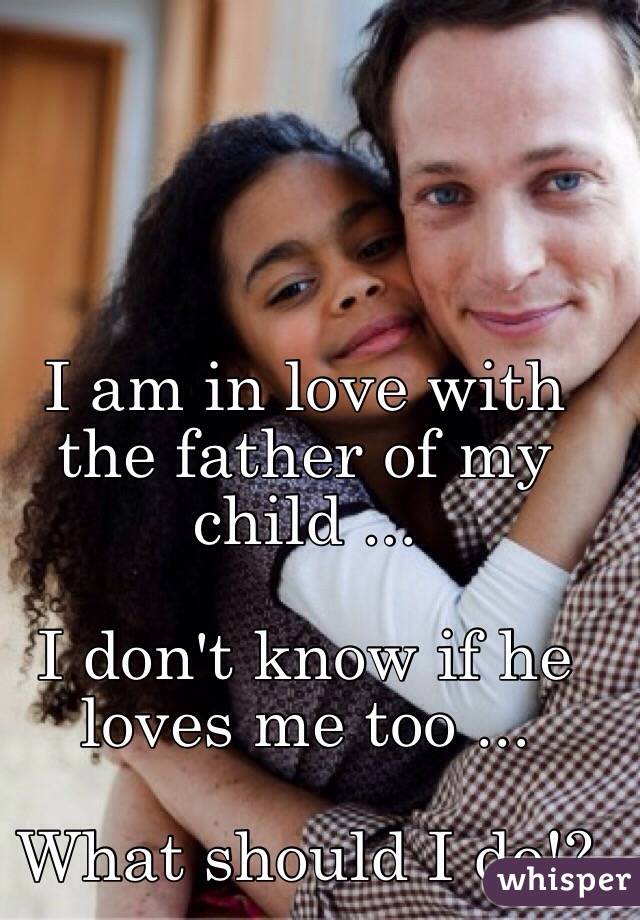 I am in love with the father of my child ...

I don't know if he loves me too ...

What should I do!?