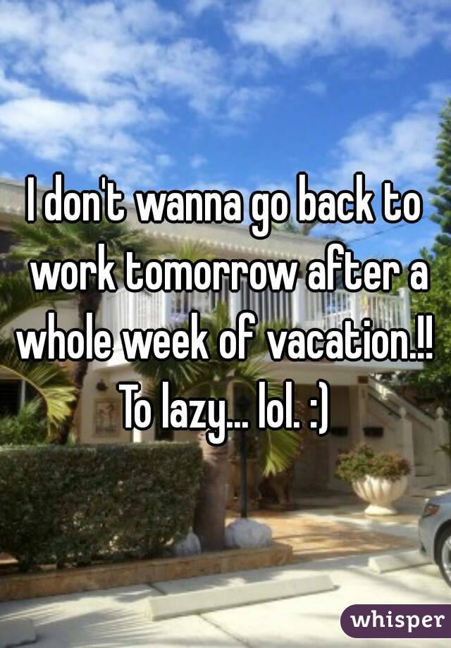 I don't wanna go back to work tomorrow after a whole week of vacation.!! 
To lazy... lol. :)
