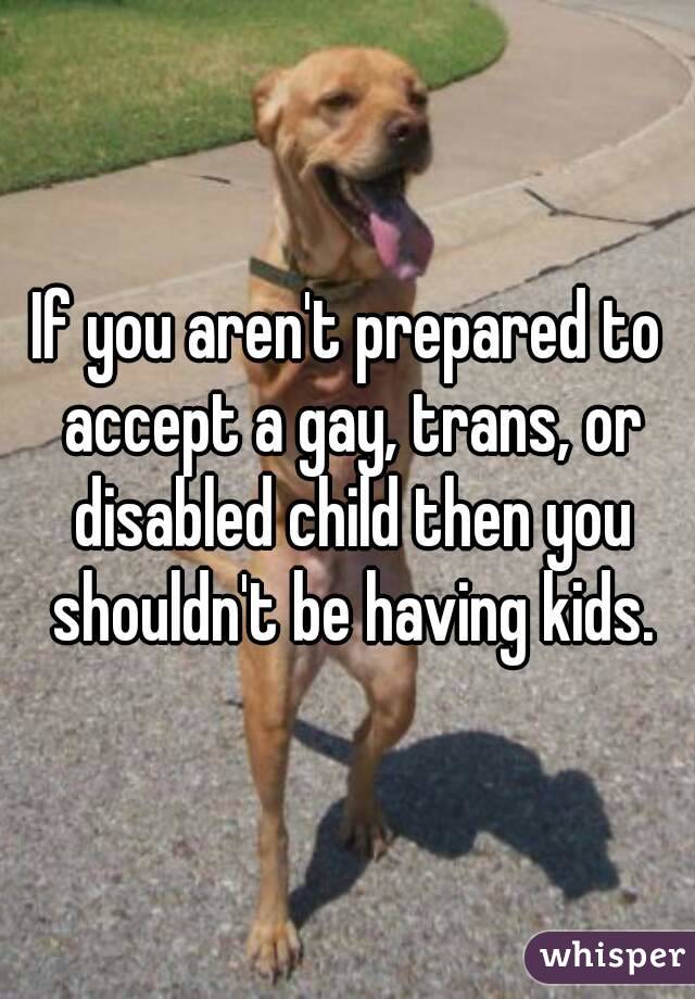 If you aren't prepared to accept a gay, trans, or disabled child then you shouldn't be having kids.