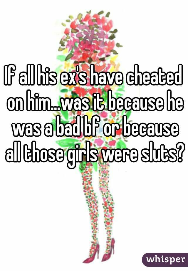 If all his ex's have cheated on him...was it because he was a bad bf or because all those girls were sluts? 