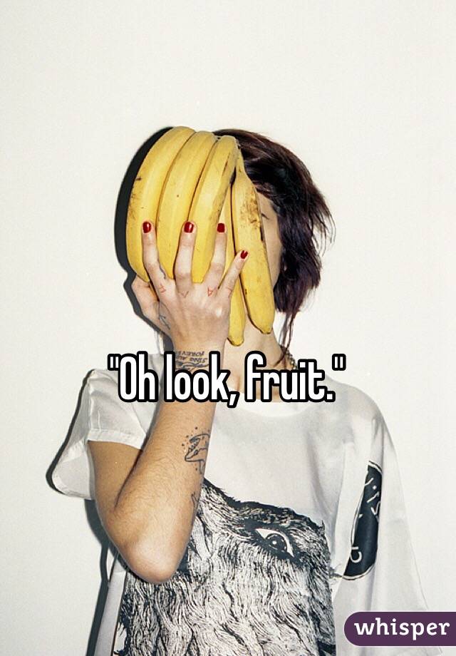 "Oh look, fruit."