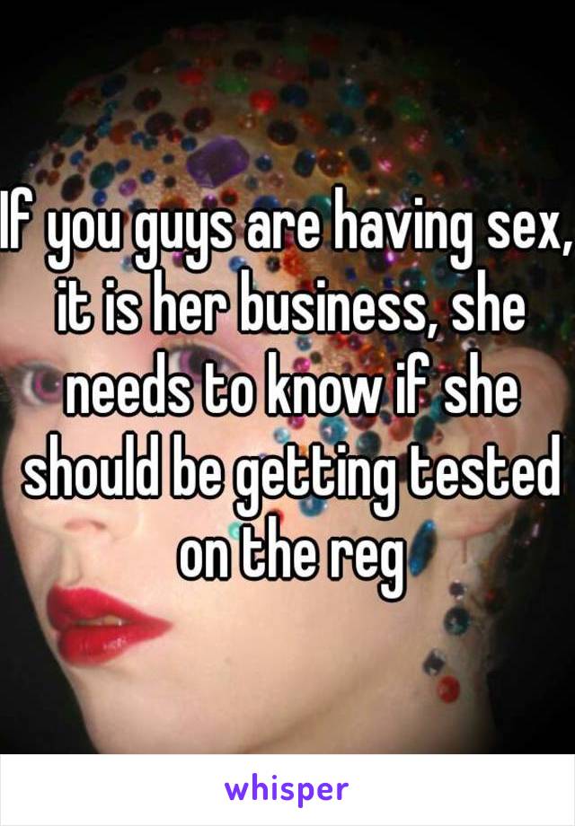 If you guys are having sex, it is her business, she needs to know if she should be getting tested on the reg