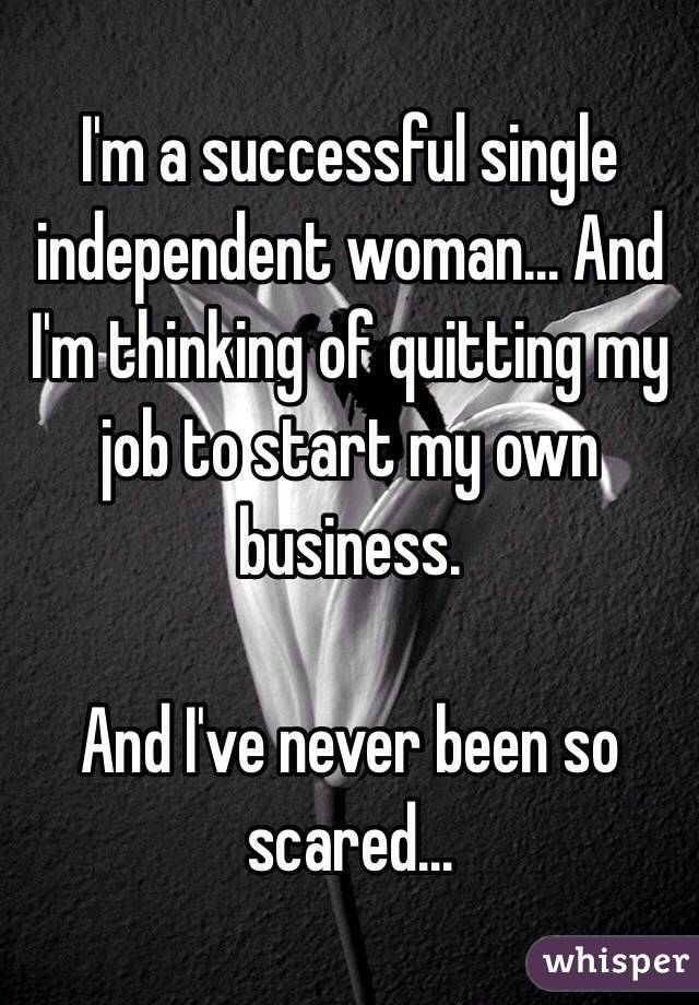 I'm a successful single independent woman... And I'm thinking of quitting my job to start my own business. 

And I've never been so scared...