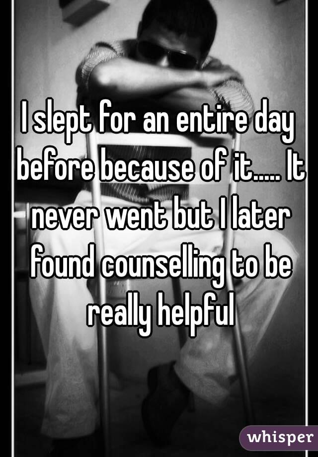 I slept for an entire day before because of it..... It never went but I later found counselling to be really helpful