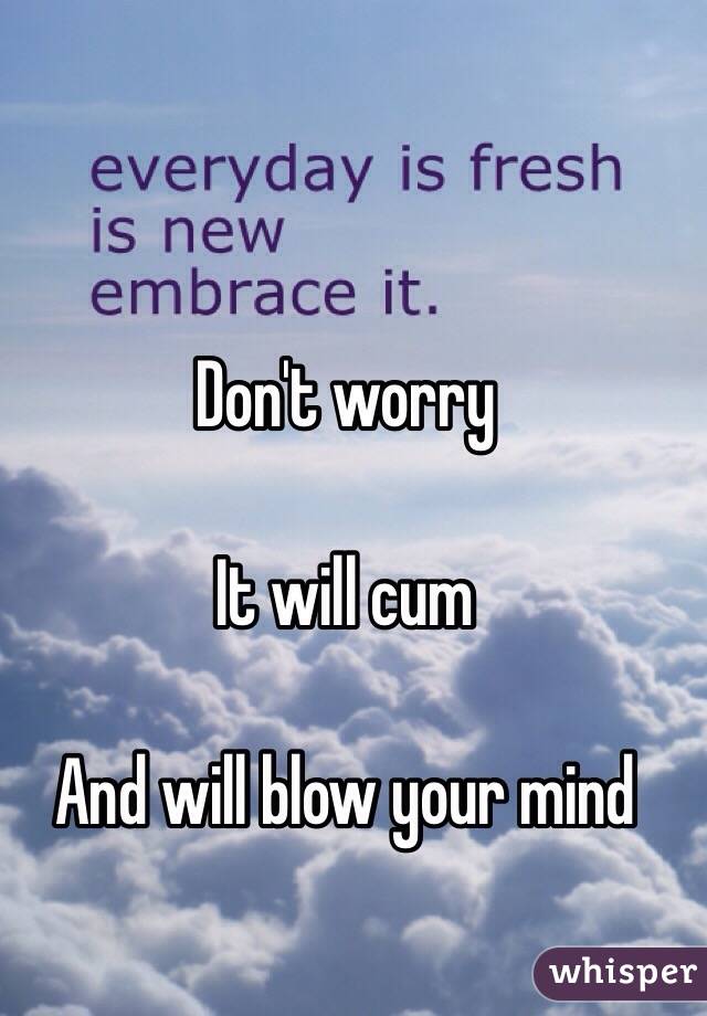 Don't worry

It will cum

And will blow your mind
