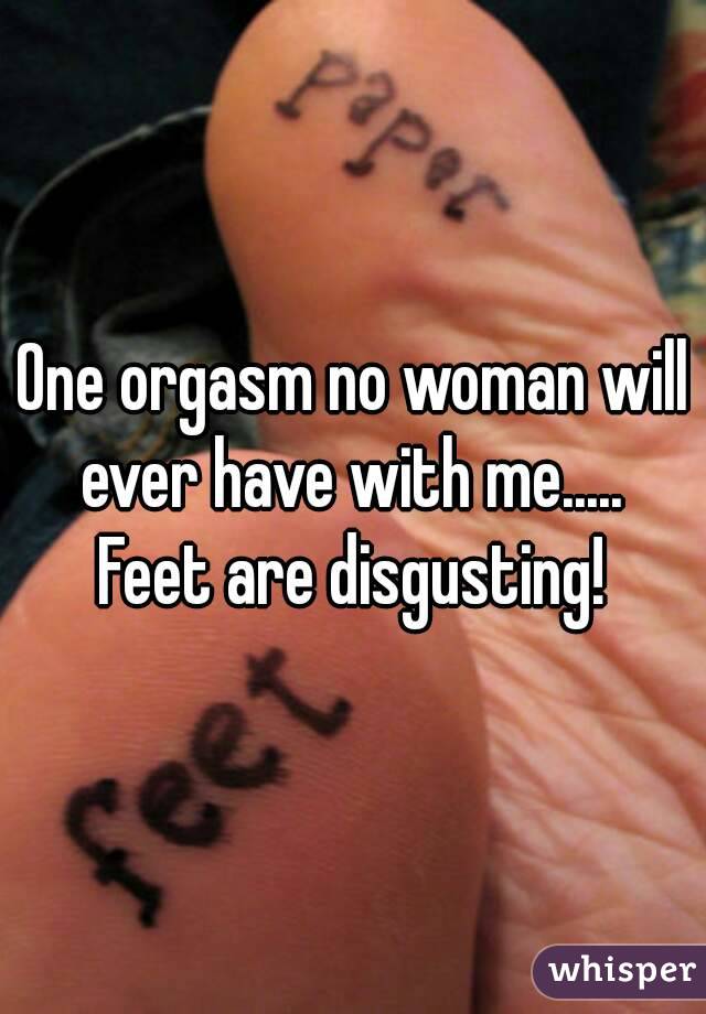 One orgasm no woman will ever have with me.....  Feet are disgusting! 