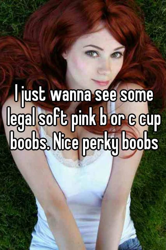 I just wanna see some legal soft pink b or c cup boobs. Nice perky boobs