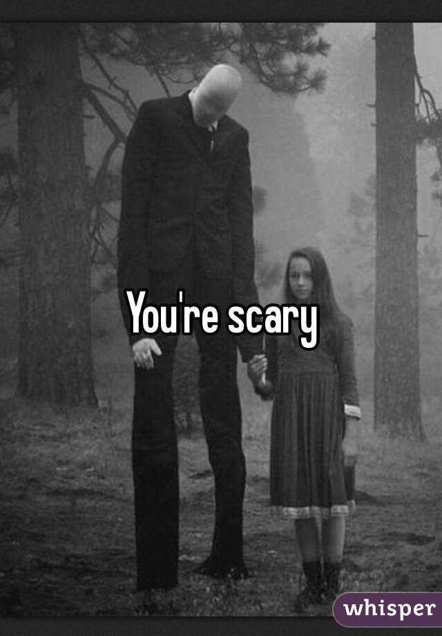 You're scary 