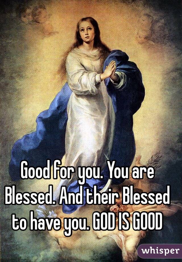 Good for you. You are Blessed. And their Blessed to have you. GOD IS GOOD
