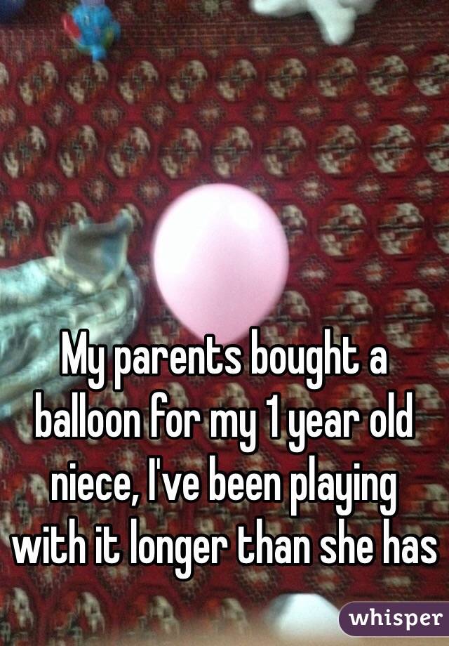 My parents bought a balloon for my 1 year old niece, I've been playing with it longer than she has 