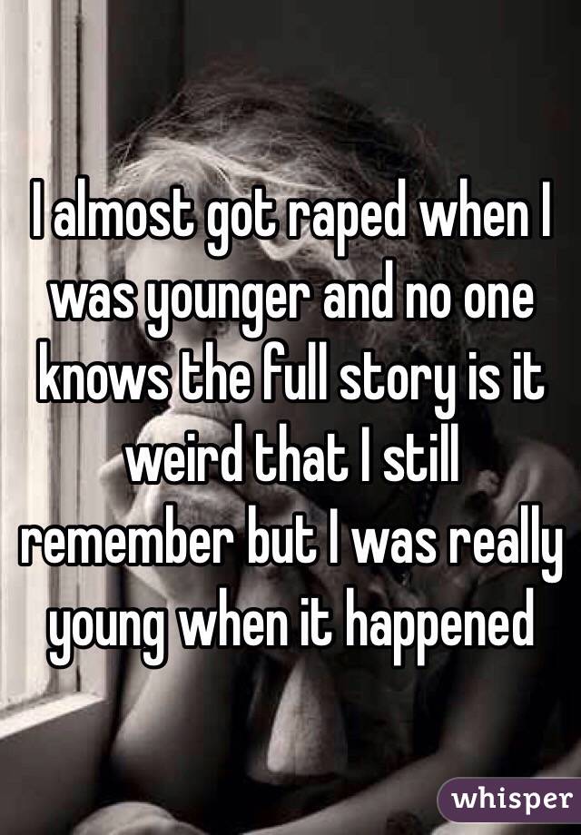 I almost got raped when I was younger and no one knows the full story is it weird that I still remember but I was really young when it happened