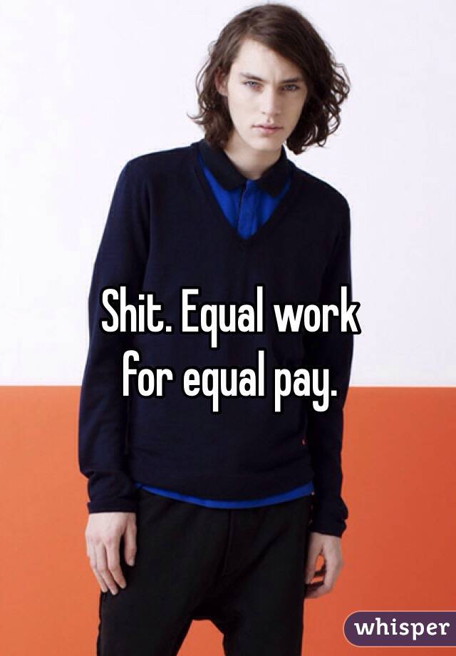 Shit. Equal work 
for equal pay. 