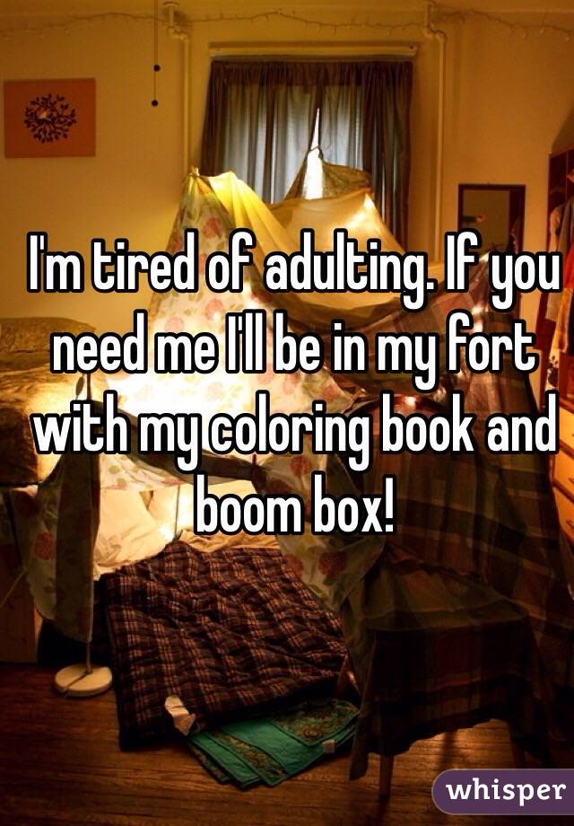 I'm tired of adulting. If you need me I'll be in my fort with my coloring book and boom box! 