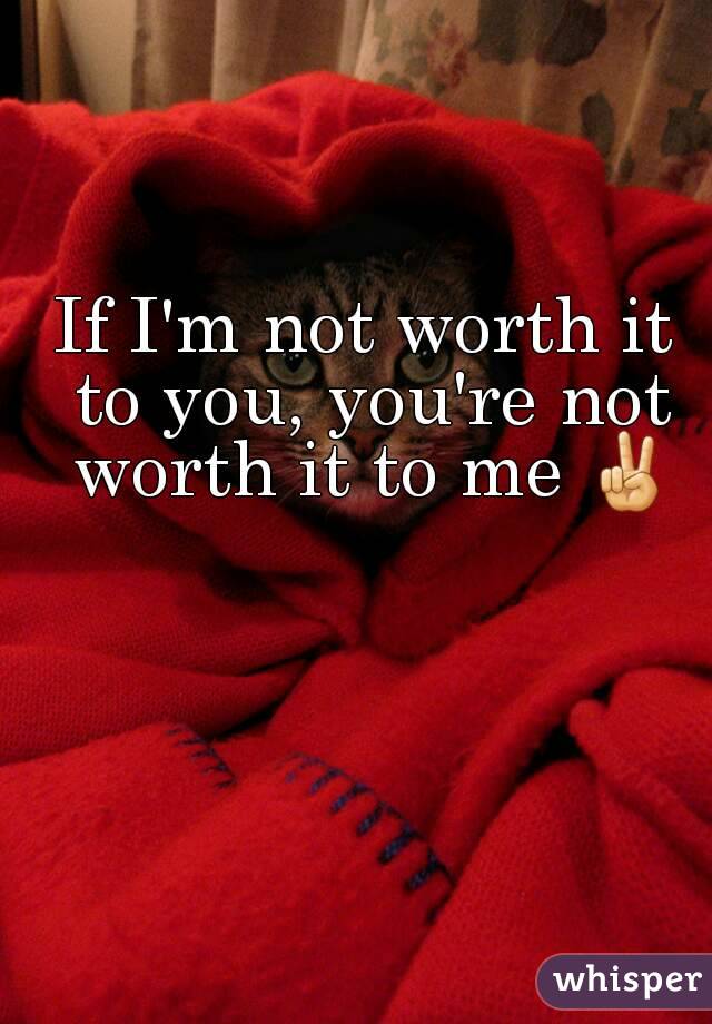 If I'm not worth it to you, you're not worth it to me ✌