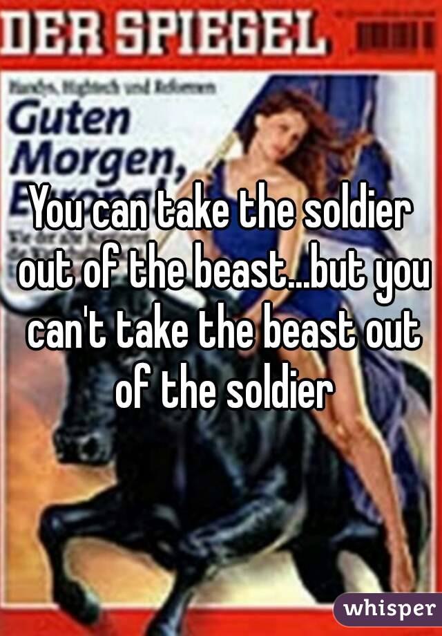 You can take the soldier out of the beast...but you can't take the beast out of the soldier