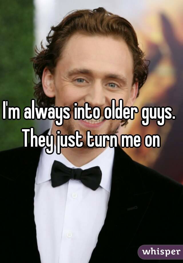 I'm always into older guys. They just turn me on