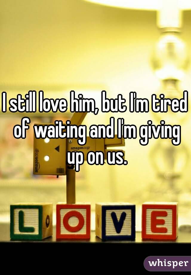 I still love him, but I'm tired of waiting and I'm giving up on us.