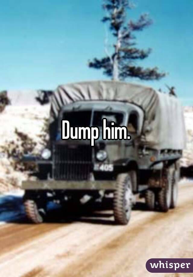 Dump him.