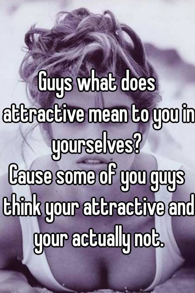 guys-what-does-attractive-mean-to-you-in-yourselves-cause-some-of-you