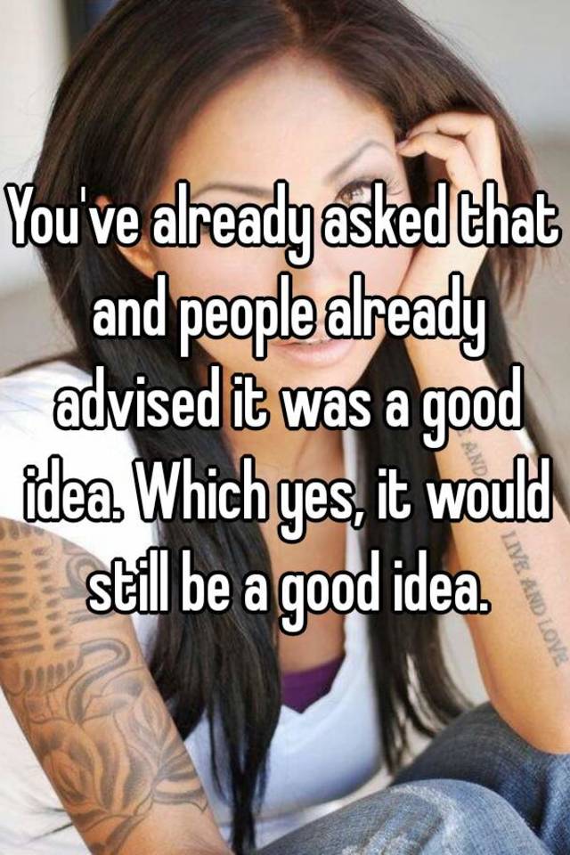 you-ve-already-asked-that-and-people-already-advised-it-was-a-good-idea