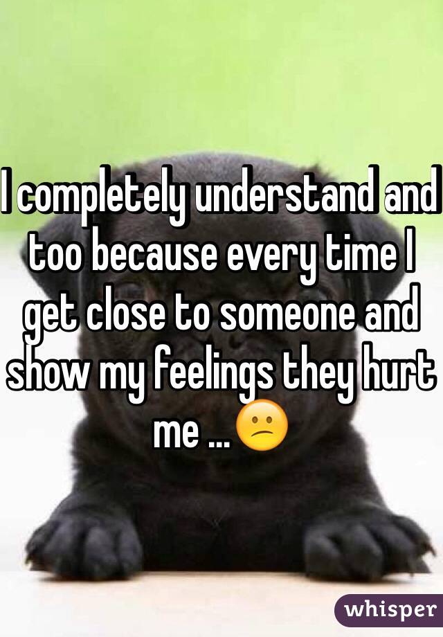 I completely understand and too because every time I get close to someone and show my feelings they hurt me ...😕