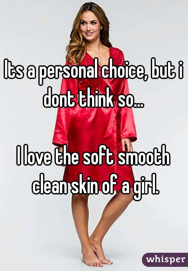 Its a personal choice, but i dont think so... 

I love the soft smooth clean skin of a girl.