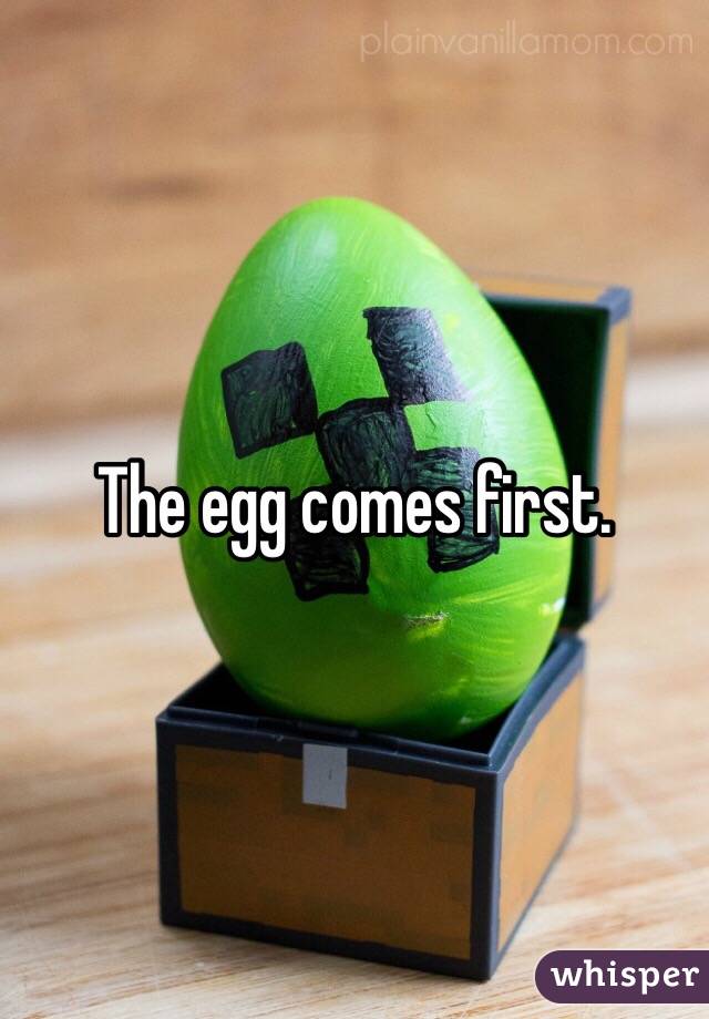 The egg comes first.
