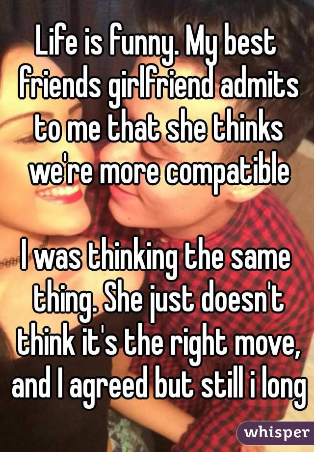Life is funny. My best friends girlfriend admits to me that she thinks we're more compatible

I was thinking the same thing. She just doesn't think it's the right move, and I agreed but still i long