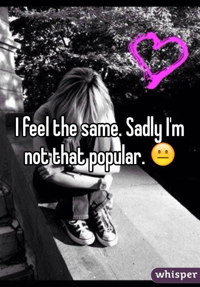 I feel the same. Sadly I'm not that popular. 😐