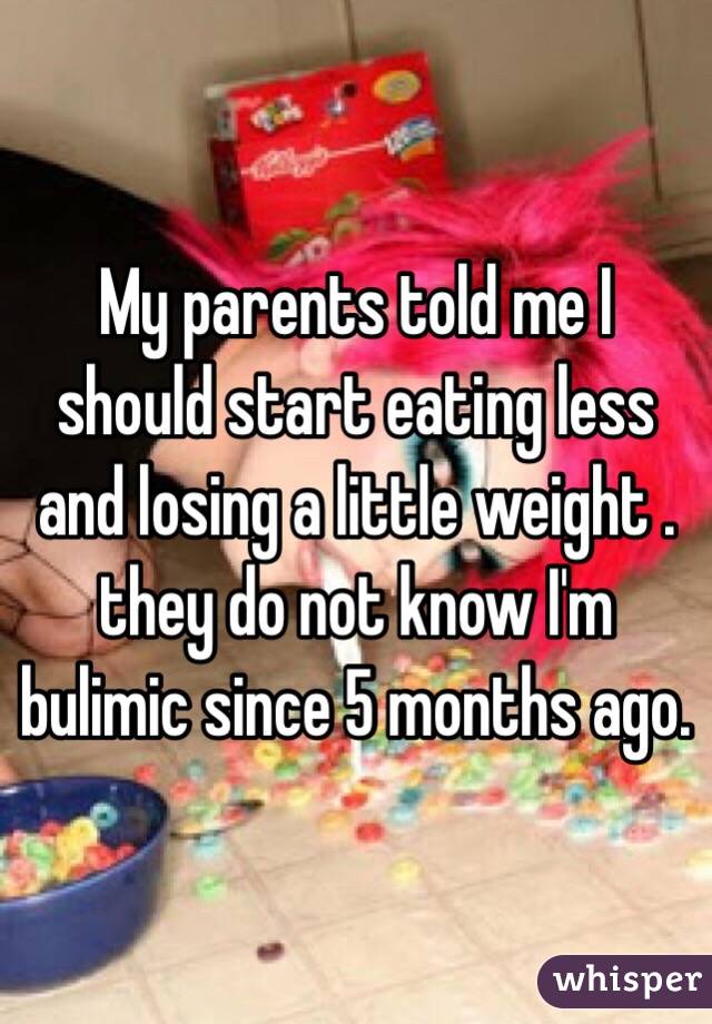  My parents told me I should start eating less and losing a little weight . they do not know I'm bulimic since 5 months ago. 