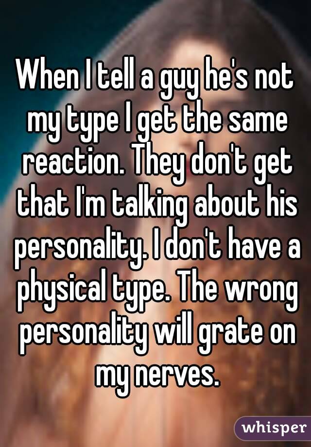 When I tell a guy he's not my type I get the same reaction. They don't get that I'm talking about his personality. I don't have a physical type. The wrong personality will grate on my nerves.